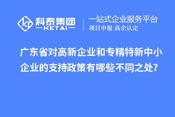 廣東省對高新企業(yè)和專精特新中小企業(yè)的支持政策有哪些不同之處？