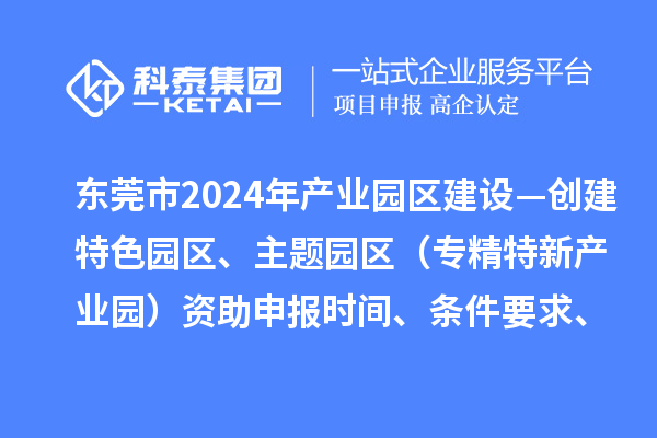 東莞市2024年產業園區建設—創建特色園區、主題園區（專精特新產業園）資助申報時間、條件要求、補助獎勵