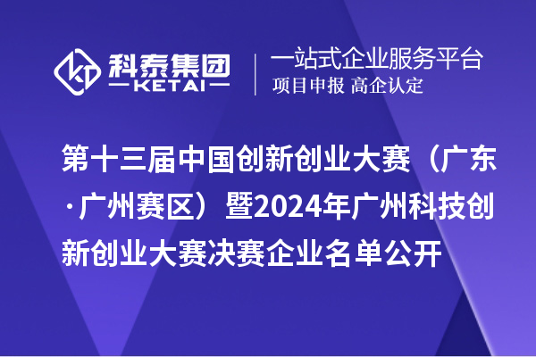 第十三屆中國創新創業大賽（廣東·廣州賽區）暨2024年廣州科技創新創業大賽決賽企業名單公開