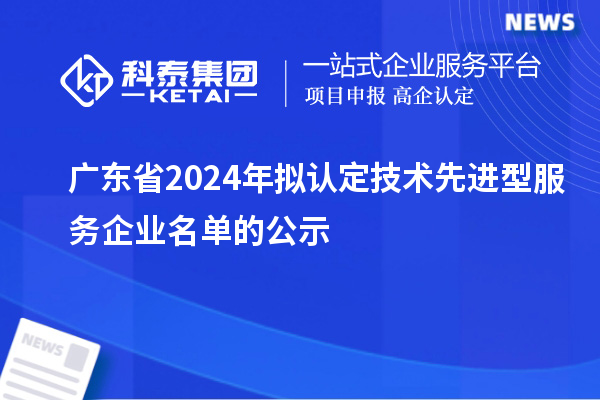 廣東省2024年擬認定技術先進型服務企業名單的公示