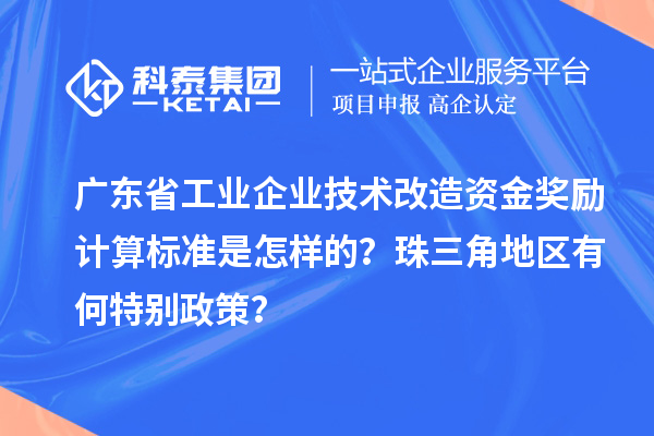 廣東省工業企業技術改造資金獎勵計算標準是怎樣的？珠三角地區有何特別政策？