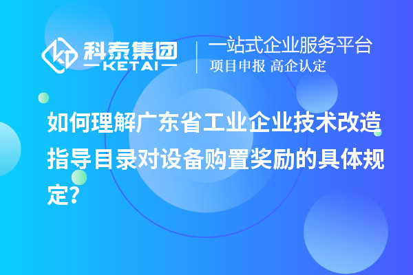 如何理解廣東省工業(yè)企業(yè)技術(shù)改造指導(dǎo)目錄對設(shè)備購置獎(jiǎng)勵(lì)的具體規(guī)定？