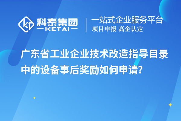 廣東省工業(yè)企業(yè)技術(shù)改造指導(dǎo)目錄中的設(shè)備事后獎(jiǎng)勵(lì)如何申請？