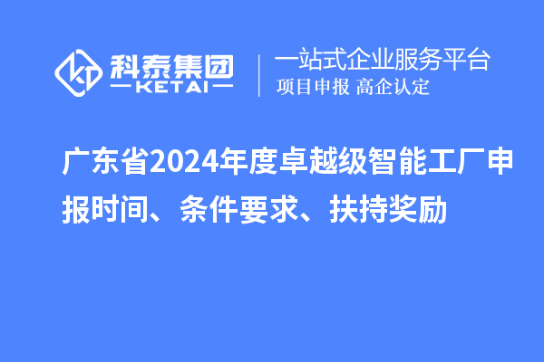 廣東省2024年度卓越級智能工廠申報時間、條件要求、扶持獎勵