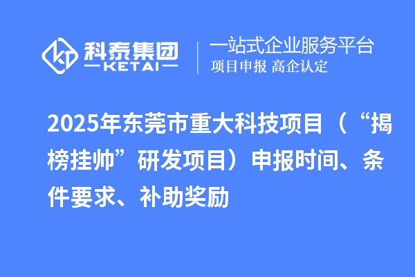 2025年東莞市重大科技項目（“揭榜掛帥”研發(fā)項目）申報時間、條件要求、補助獎勵