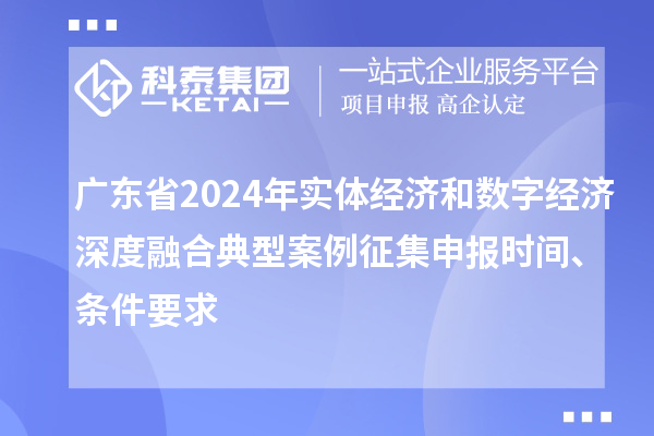 廣東省2024年實(shí)體經(jīng)濟(jì)和數(shù)字經(jīng)濟(jì)深度融合典型案例征集申報(bào)時(shí)間、條件要求