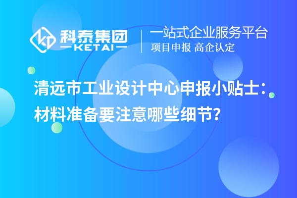 清遠市工業設計中心申報小貼士：材料準備要注意哪些細節？