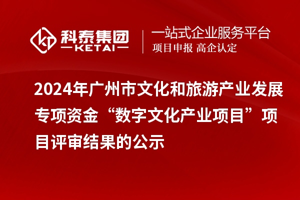 2024年廣州市文化和旅游產(chǎn)業(yè)發(fā)展專項資金“數(shù)字文化產(chǎn)業(yè)項目”項目評審結(jié)果的公示