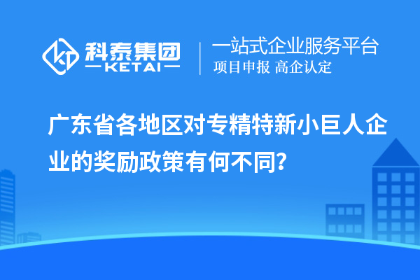 廣東省各地區對專精特新小巨人企業的獎勵政策有何不同？