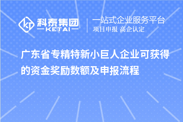 廣東省專精特新小巨人企業可獲得的資金獎勵數額及申報流程