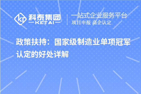 政策扶持：國家級制造業單項冠軍認定的好處詳解