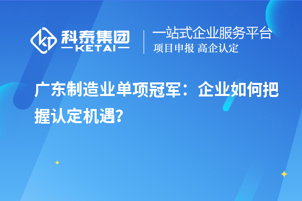 廣東制造業單項冠軍：企業如何把握認定機遇？