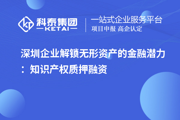 深圳企業解鎖無形資產的金融潛力：知識產權質押融資