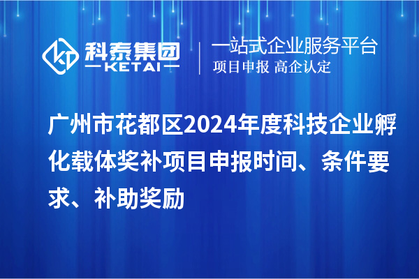 廣州市花都區2024年度科技企業孵化載體獎補<a href=http://5511mu.com/shenbao.html target=_blank class=infotextkey>項目申報</a>時間、條件要求、補助獎勵