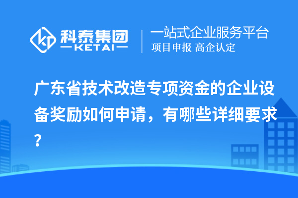 廣東省技術(shù)改造專項(xiàng)資金的企業(yè)設(shè)備獎(jiǎng)勵(lì)如何申請，有哪些詳細(xì)要求？