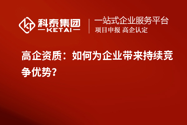 高企資質(zhì)：如何為企業(yè)帶來(lái)持續(xù)競(jìng)爭(zhēng)優(yōu)勢(shì)？