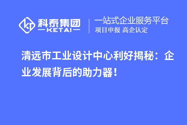 清遠市工業設計中心利好揭秘：企業發展背后的助力器！