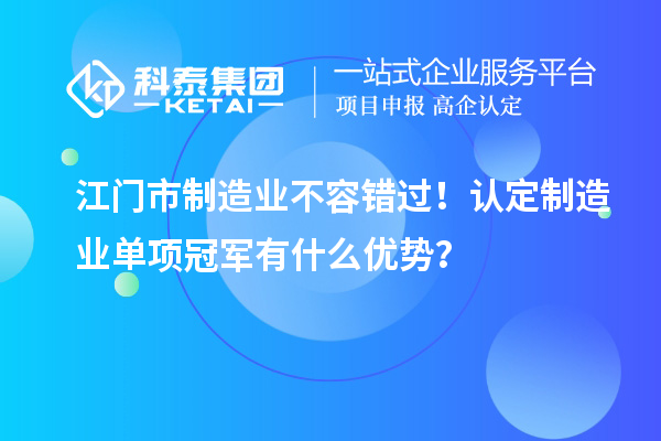 江門市制造業不容錯過！認定制造業單項冠軍有什么優勢？