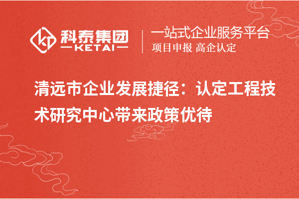 清遠市企業(yè)發(fā)展捷徑：認定工程技術研究中心帶來政策優(yōu)待