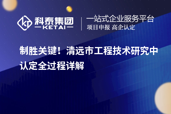 制勝關鍵！清遠市工程技術研究中認定全過程詳解