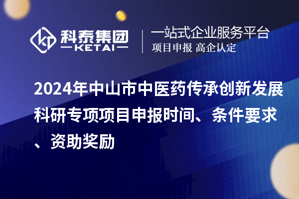 2024年中山市中醫(yī)藥傳承創(chuàng)新發(fā)展科研專項(xiàng)項(xiàng)目申報(bào)時(shí)間、條件要求、資助獎(jiǎng)勵(lì)