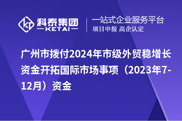 廣州市撥付2024年市級外貿穩增長資金開拓國際市場事項（2023年7-12月）資金