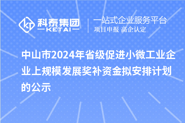 中山市2024年省級促進小微工業企業上規模發展獎補資金擬安排計劃的公示