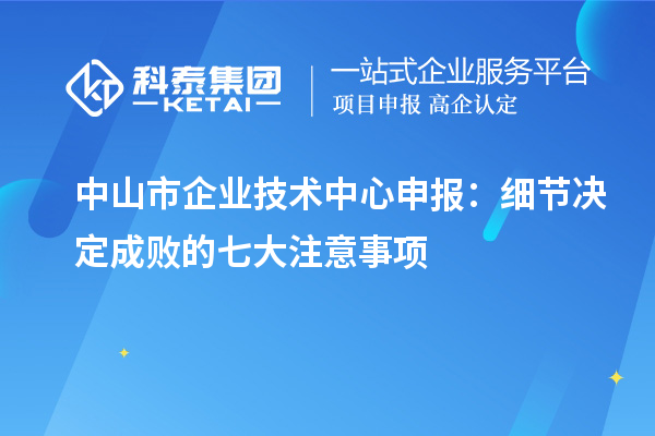 中山市企業技術中心申報：細節決定成敗的七大注意事項