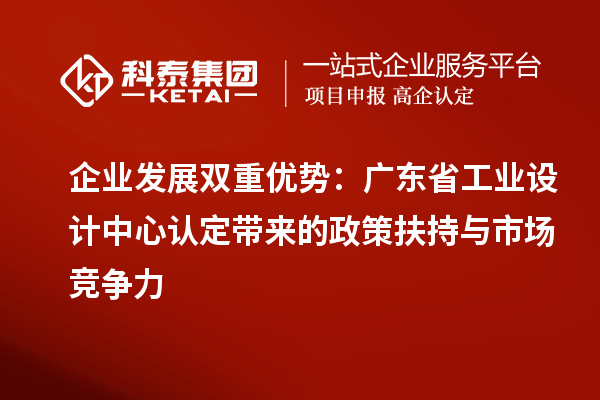 企業發展雙重優勢：廣東省工業設計中心認定帶來的政策扶持與市場競爭力