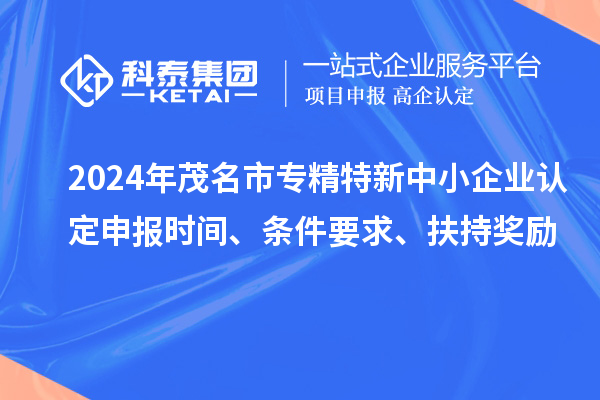 2024年茂名市專精特新中小企業認定申報時間、條件要求、扶持獎勵