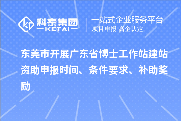 東莞市開展廣東省博士工作站建站資助申報時間、條件要求、補助獎勵