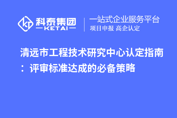 清遠市工程技術研究中心認定指南：評審標準達成的必備策略