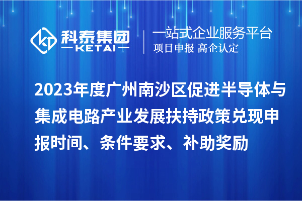 2023年度廣州南沙區促進半導體與集成電路產業發展扶持政策兌現申報時間、條件要求、補助獎勵