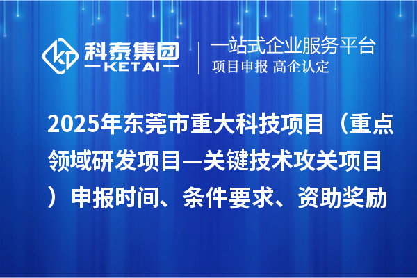 2025年東莞市重大科技項目（重點領域研發項目—關鍵技術攻關項目）申報時間、條件要求、資助獎勵