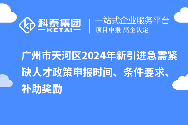 廣州市天河區2024年新引進急需緊缺人才政策申報時間、條件要求、補助獎勵