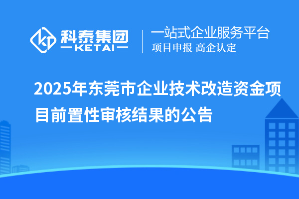 2025年東莞市企業技術改造資金項目前置性審核結果的公告