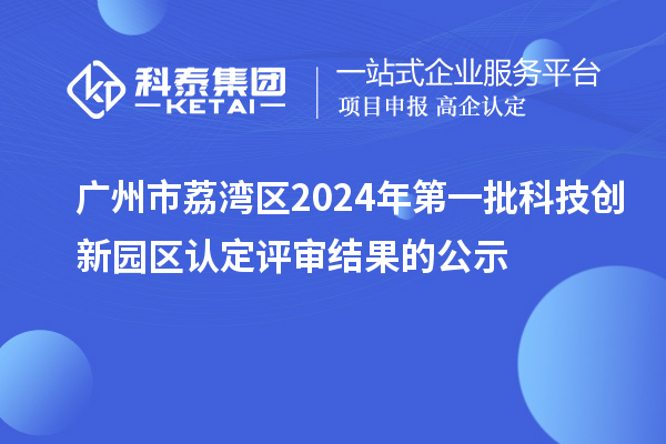 廣州市荔灣區(qū)2024年第一批科技創(chuàng)新園區(qū)認(rèn)定評(píng)審結(jié)果的公示