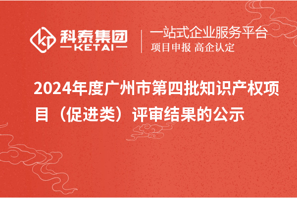 2024年度廣州市第四批知識產權項目（促進類）評審結果的公示