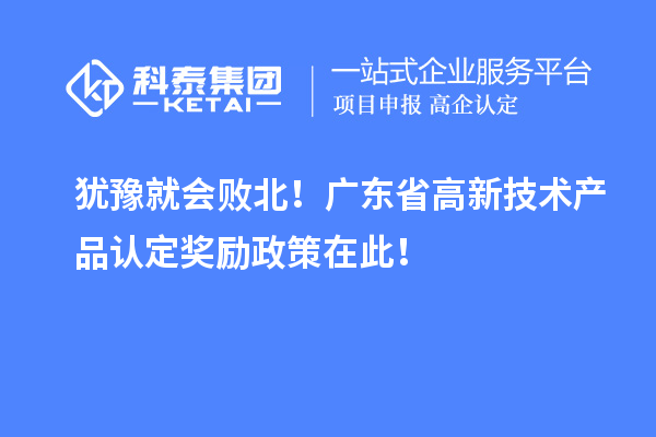 猶豫就會敗北！廣東省高新技術產品認定獎勵政策在此！