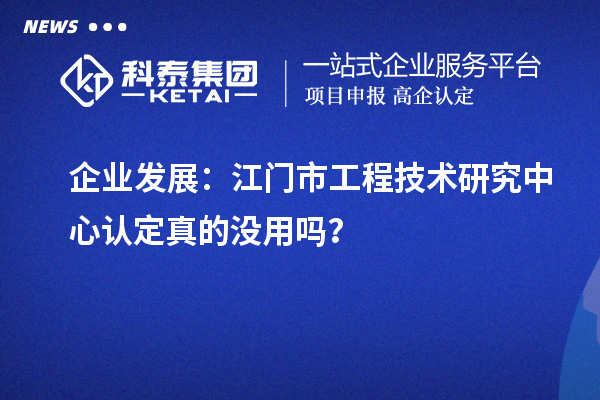 企業發展：江門市工程技術研究中心認定真的沒用嗎？