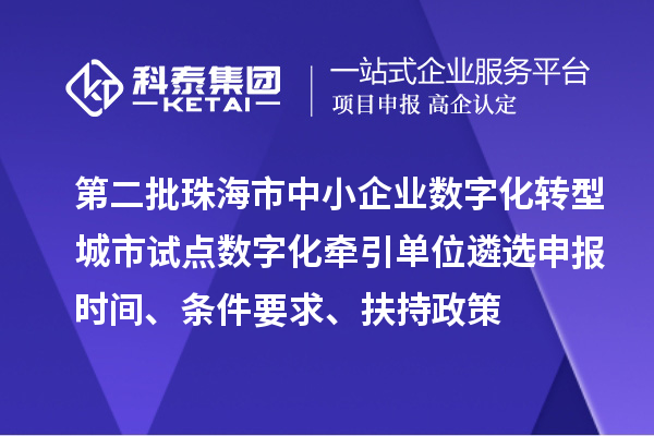 第二批珠海市中小企業數字化轉型城市試點數字化牽引單位遴選申報時間、條件要求、扶持政策