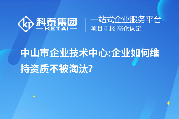 中山市企業技術中心:企業如何維持資質不被淘汰？