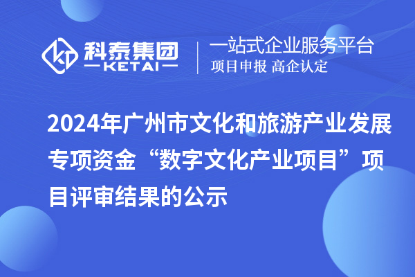 2024年廣州市文化和旅游產業發展專項資金“數字文化產業項目”項目評審結果的公示