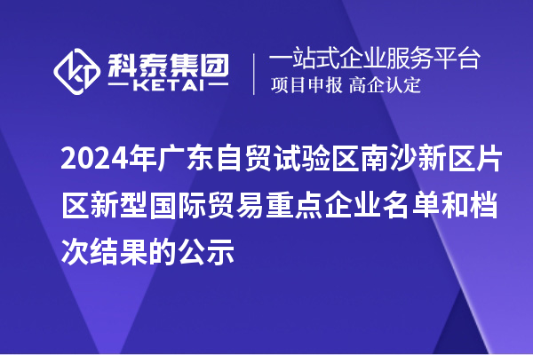 2024年廣東自貿試驗區(qū)南沙新區(qū)片區(qū)新型國際貿易重點企業(yè)名單和檔次結果的公示