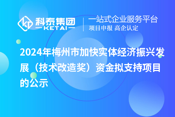 2024年梅州市加快實體經濟振興發展（技術改造獎）資金擬支持項目的公示