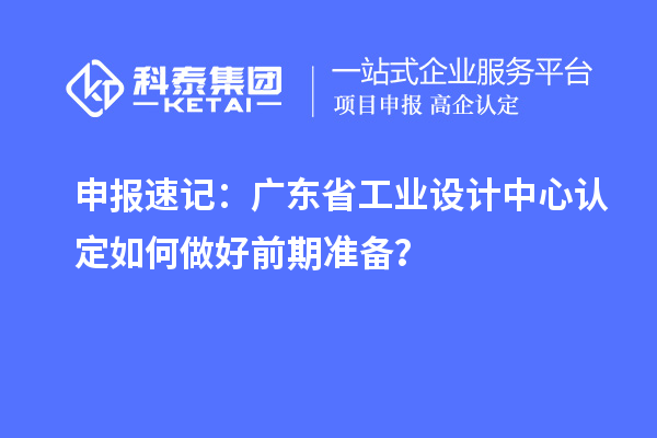 申報速記：廣東省工業設計中心認定如何做好前期準備？