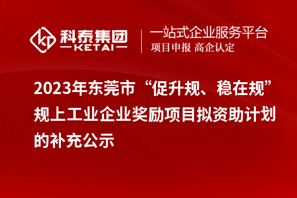 2023年東莞市“促升規、穩在規”規上工業企業獎勵項目擬資助計劃的補充公示