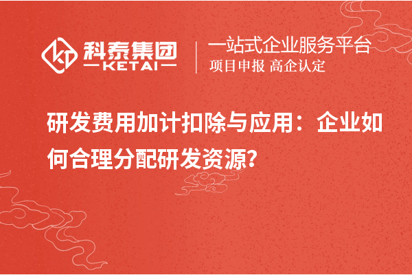 研發費用加計扣除與應用：企業如何合理分配研發資源？