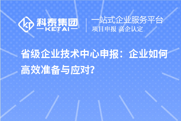 省級企業技術中心申報：企業如何高效準備與應對？