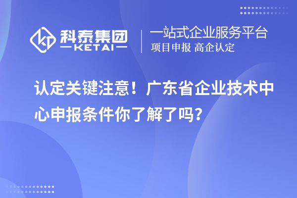 認定關鍵注意！廣東省企業技術中心申報條件你了解了嗎？